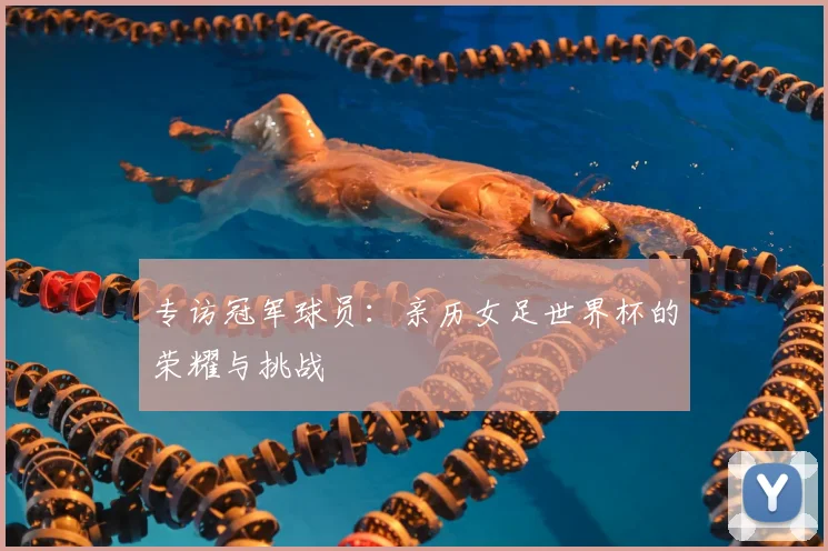 专访冠军球员：亲历女足世界杯的荣耀与挑战