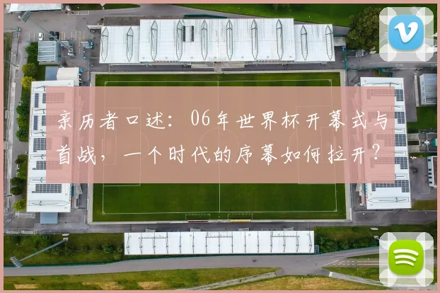 亲历者口述：06年世界杯开幕式与首战，一个时代的序幕如何拉开？