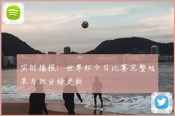 实时播报：世界杯今日比赛完整结果与积分榜更新