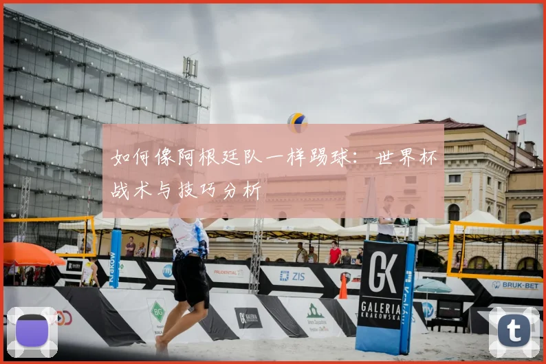 如何像阿根廷队一样踢球：世界杯战术与技巧分析