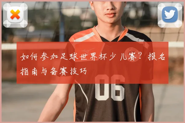 如何参加足球世界杯少儿赛？报名指南与备赛技巧