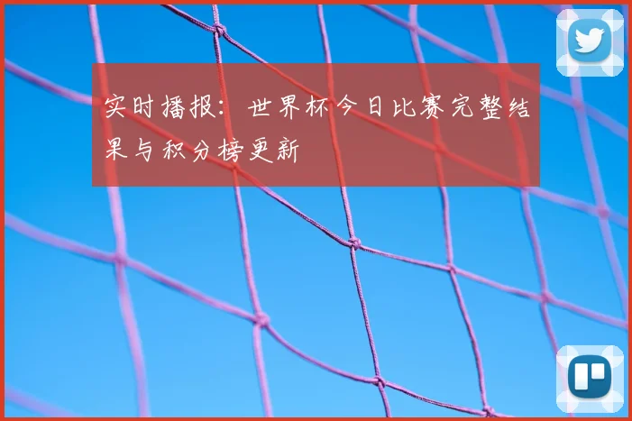 实时播报：世界杯今日比赛完整结果与积分榜更新