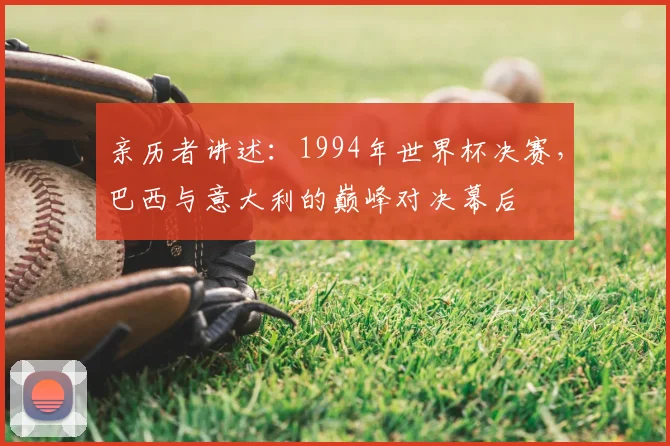 亲历者讲述：1994年世界杯决赛，巴西与意大利的巅峰对决幕后