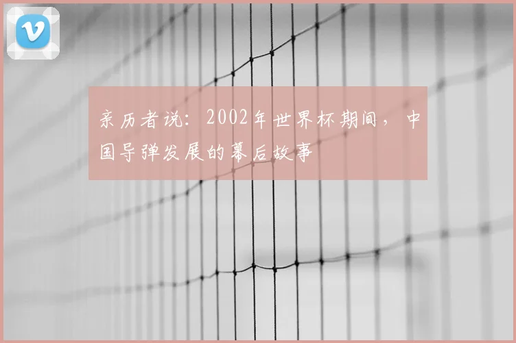 亲历者说：2002年世界杯期间，中国导弹发展的幕后故事