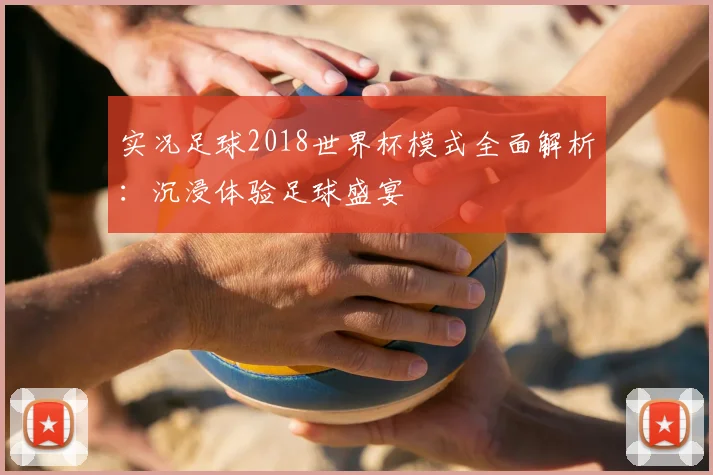 实况足球2018世界杯模式全面解析：沉浸体验足球盛宴