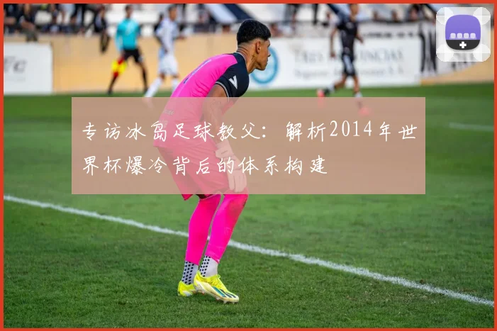 专访冰岛足球教父：解析2014年世界杯爆冷背后的体系构建
