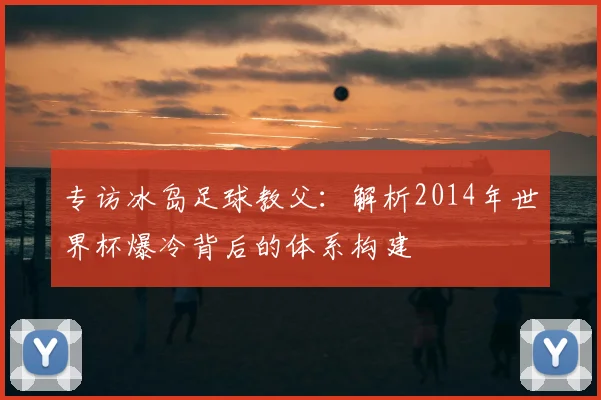 专访冰岛足球教父：解析2014年世界杯爆冷背后的体系构建