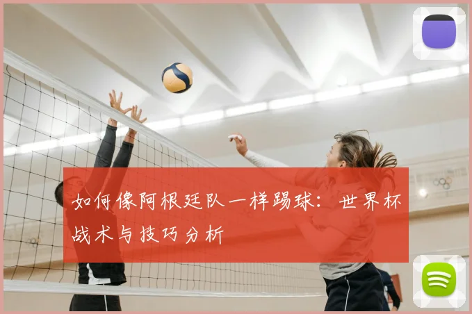 如何像阿根廷队一样踢球：世界杯战术与技巧分析