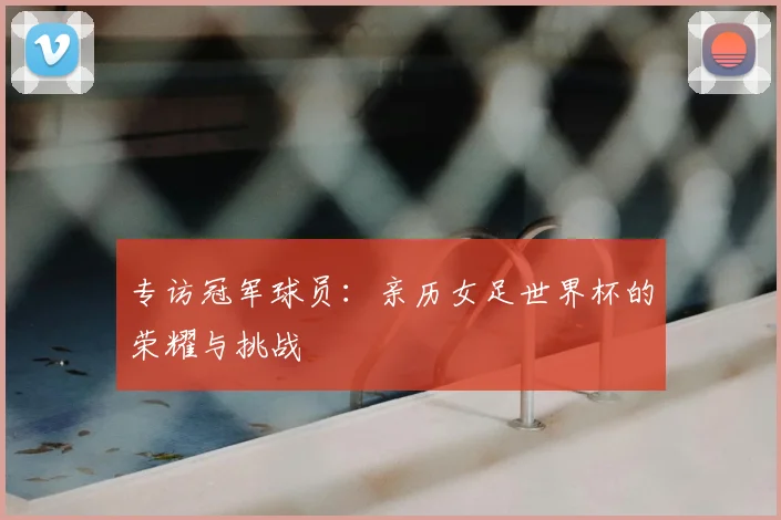 专访冠军球员：亲历女足世界杯的荣耀与挑战