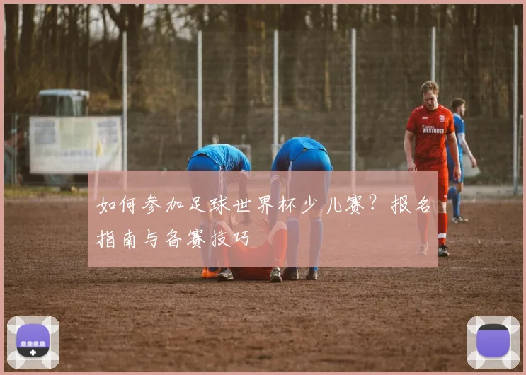 如何参加足球世界杯少儿赛？报名指南与备赛技巧