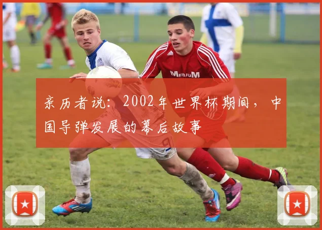 亲历者说：2002年世界杯期间，中国导弹发展的幕后故事