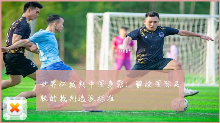 世界杯裁判中国身影：解读国际足联的裁判选派标准