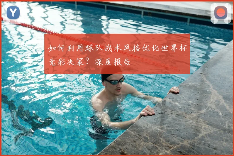 如何利用球队战术风格优化世界杯竞彩决策？深度报告