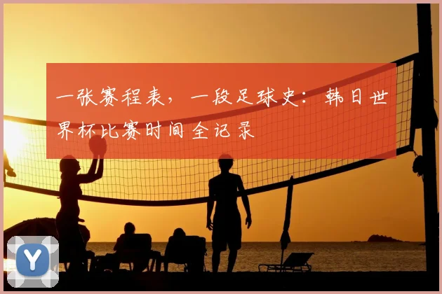 一张赛程表，一段足球史：韩日世界杯比赛时间全记录