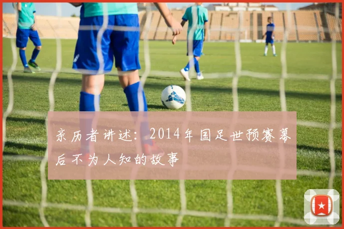 亲历者讲述：2014年国足世预赛幕后不为人知的故事