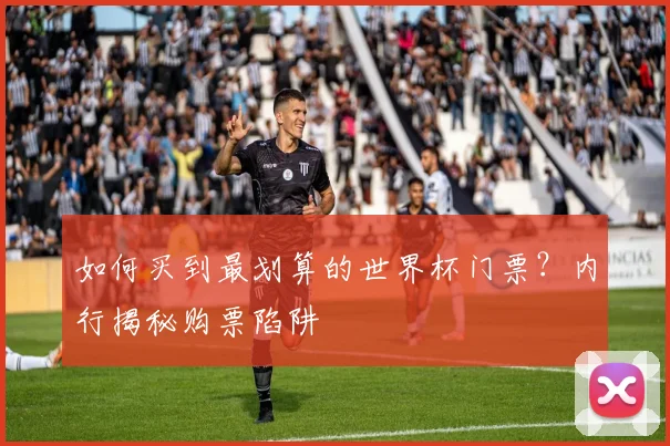 如何买到最划算的世界杯门票？内行揭秘购票陷阱