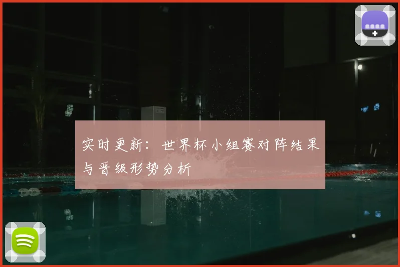 实时更新：世界杯小组赛对阵结果与晋级形势分析