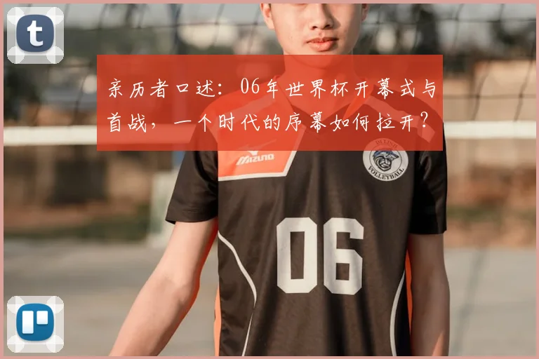 亲历者口述：06年世界杯开幕式与首战，一个时代的序幕如何拉开？