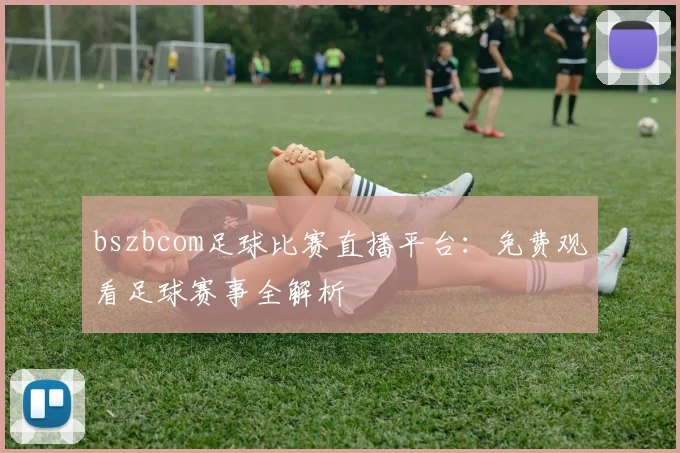 bszbcom足球比赛直播平台：免费观看足球赛事全解析