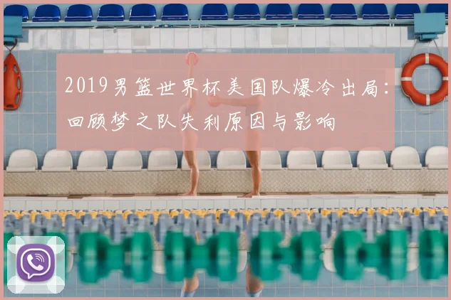 2019男篮世界杯美国队爆冷出局：回顾梦之队失利原因与影响
