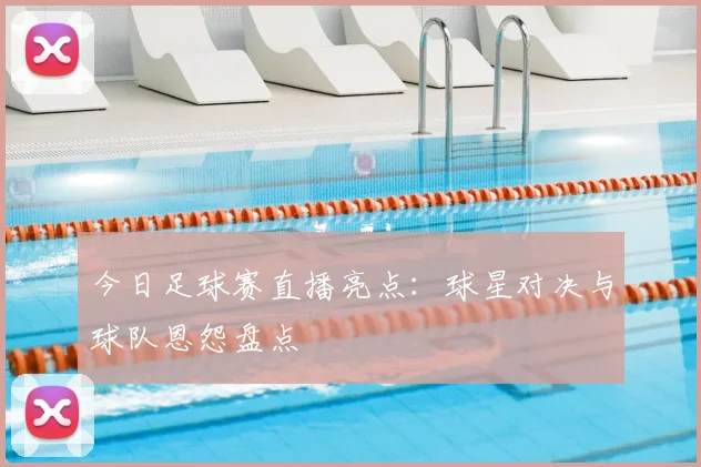 今日足球赛直播亮点：球星对决与球队恩怨盘点