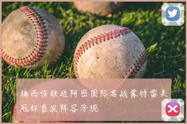 梅西伤缺迈阿密国际客战蒙特雷美冠杯首发阵容浮现