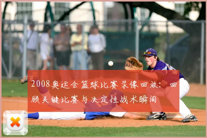 2008奥运会篮球比赛录像回放：回顾关键比赛与决定性战术瞬间