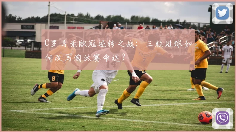 C罗马竞欧冠逆转之战：三粒进球如何改写淘汰赛命运？