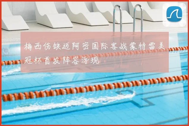 梅西伤缺迈阿密国际客战蒙特雷美冠杯首发阵容浮现