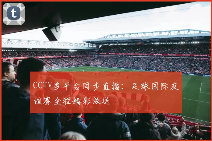 CCTV多平台同步直播：足球国际友谊赛全程精彩放送