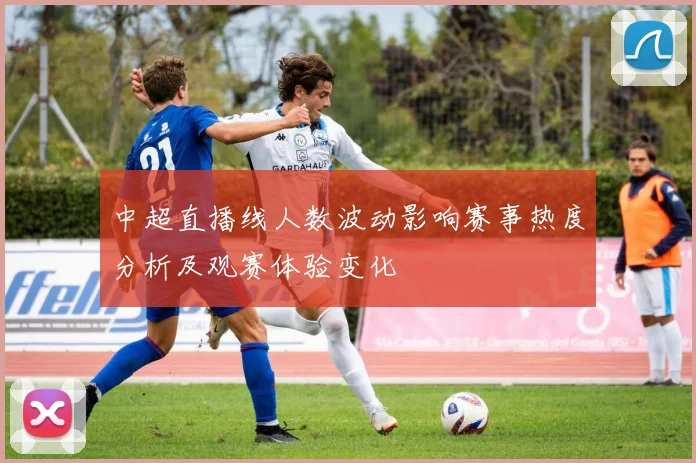 中超直播线人数波动影响赛事热度分析及观赛体验变化