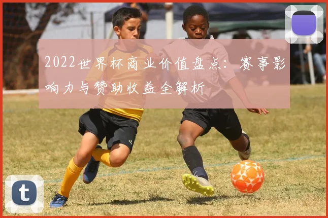 2022世界杯商业价值盘点：赛事影响力与赞助收益全解析