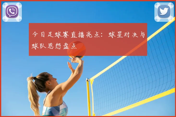 今日足球赛直播亮点：球星对决与球队恩怨盘点