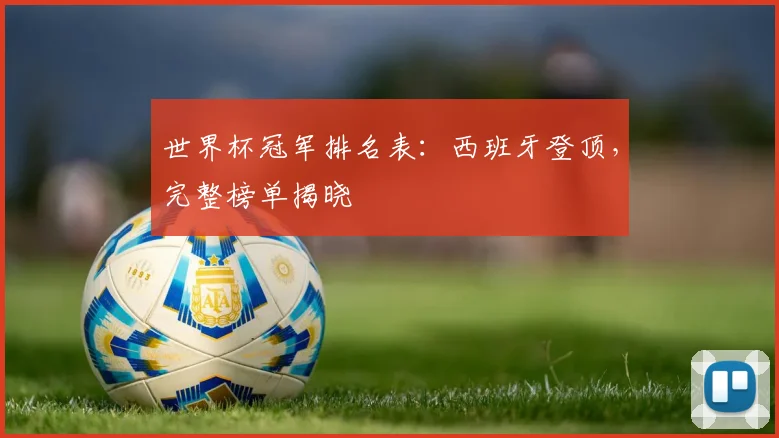 世界杯冠军排名表：西班牙登顶，完整榜单揭晓