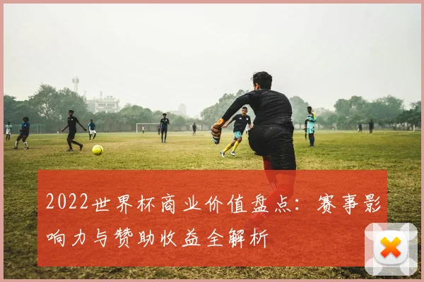 2022世界杯商业价值盘点：赛事影响力与赞助收益全解析